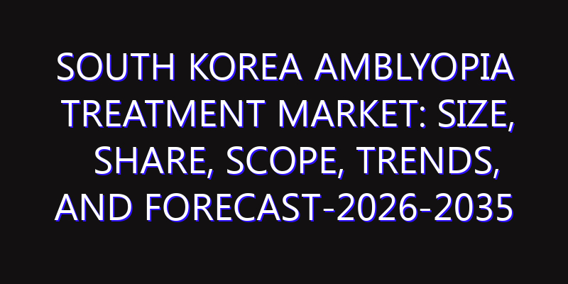 South Korea Amblyopia Treatment Market: Size, Share, Scope, Trends, and Forecast-2026-2035