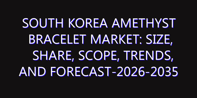 South Korea Amethyst Bracelet Market: Size, Share, Scope, Trends, and Forecast-2026-2035