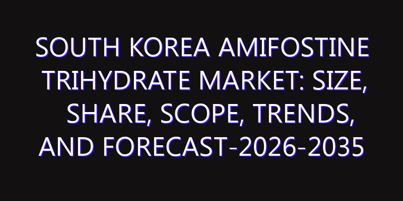 South Korea Amifostine Trihydrate Market: Size, Share, Scope, Trends, and Forecast-2026-2035