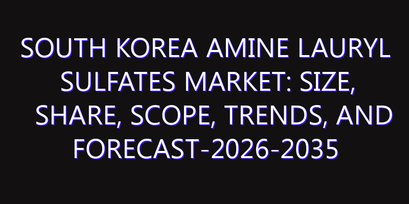 South Korea Amine Lauryl Sulfates Market: Size, Share, Scope, Trends, and Forecast-2026-2035