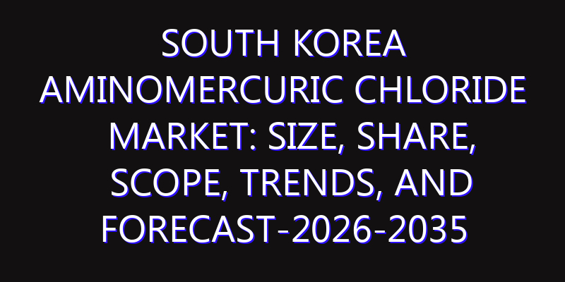 South Korea Aminomercuric Chloride Market: Size, Share, Scope, Trends, and Forecast-2026-2035