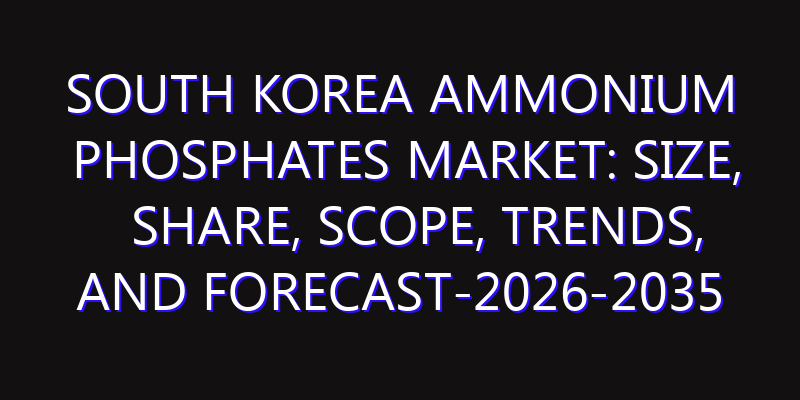 South Korea Ammonium Phosphates Market: Size, Share, Scope, Trends, and Forecast-2026-2035