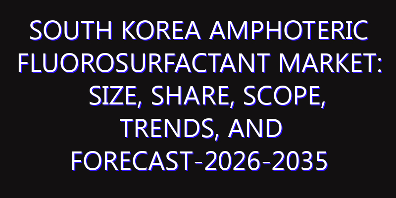 South Korea Amphoteric Fluorosurfactant Market: Size, Share, Scope, Trends, and Forecast-2026-2035
