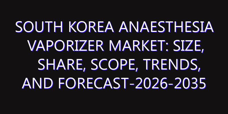 South Korea Anaesthesia Vaporizer Market: Size, Share, Scope, Trends, and Forecast-2026-2035