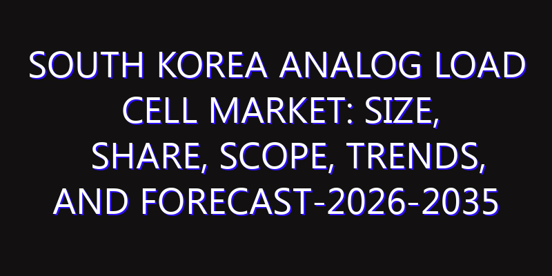South Korea Analog Load Cell Market: Size, Share, Scope, Trends, and Forecast-2026-2035