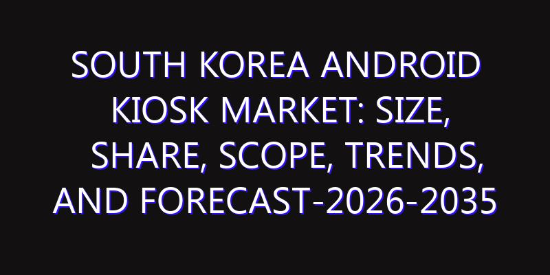 South Korea Android Kiosk Market: Size, Share, Scope, Trends, and Forecast-2026-2035
