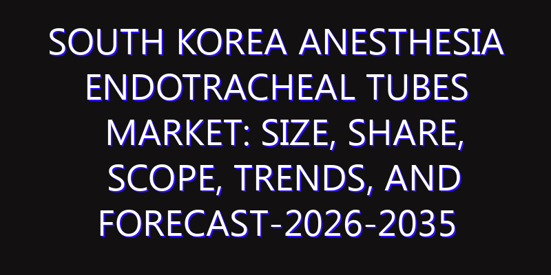 South Korea Anesthesia Endotracheal Tubes Market: Size, Share, Scope, Trends, and Forecast-2026-2035