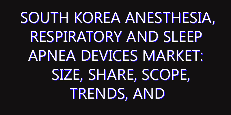 South Korea Anesthesia, Respiratory and Sleep Apnea Devices Market: Size, Share, Scope, Trends, and Forecast-2026-2035