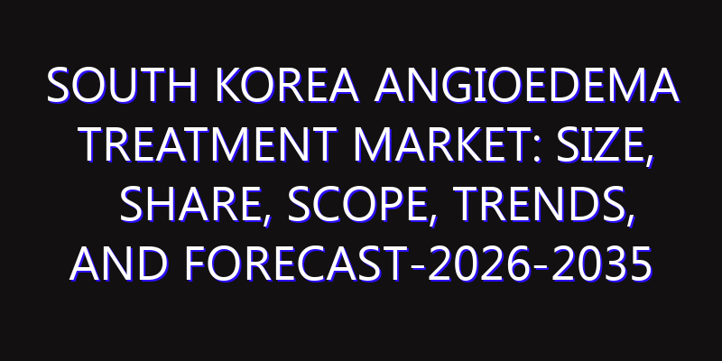 South Korea Angioedema Treatment Market: Size, Share, Scope, Trends, and Forecast-2026-2035