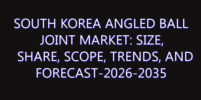 South Korea Angled Ball Joint Market: Size, Share, Scope, Trends, and Forecast-2026-2035