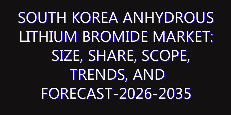 South Korea Anhydrous Lithium Bromide Market: Size, Share, Scope, Trends, and Forecast-2026-2035