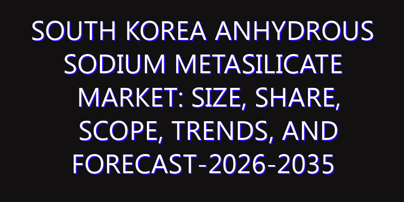 South Korea Anhydrous Sodium Metasilicate Market: Size, Share, Scope, Trends, and Forecast-2026-2035