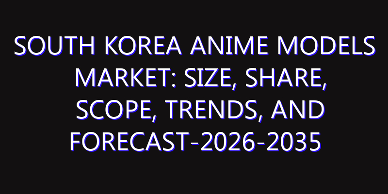South Korea Anime Models Market: Size, Share, Scope, Trends, and Forecast-2026-2035