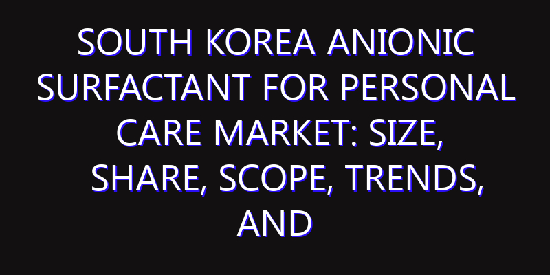 South Korea Anionic Surfactant for Personal Care Market: Size, Share, Scope, Trends, and Forecast-2026-2035