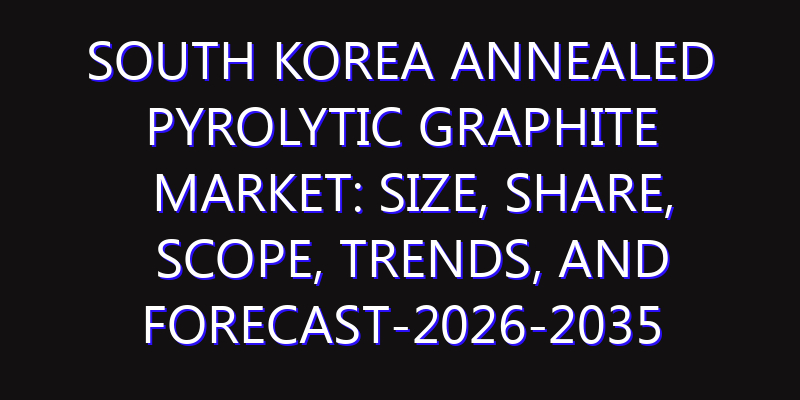 South Korea Annealed Pyrolytic Graphite Market: Size, Share, Scope, Trends, and Forecast-2026-2035