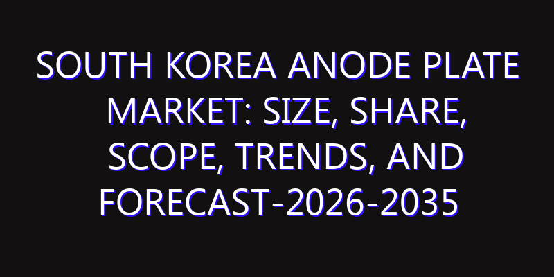 South Korea Anode Plate Market: Size, Share, Scope, Trends, and Forecast-2026-2035