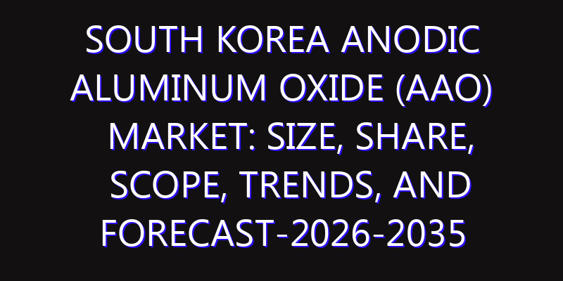 South Korea Anodic Aluminum Oxide (AAO) Market: Size, Share, Scope, Trends, and Forecast-2026-2035