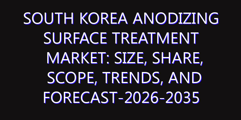 South Korea Anodizing Surface Treatment Market: Size, Share, Scope, Trends, and Forecast-2026-2035
