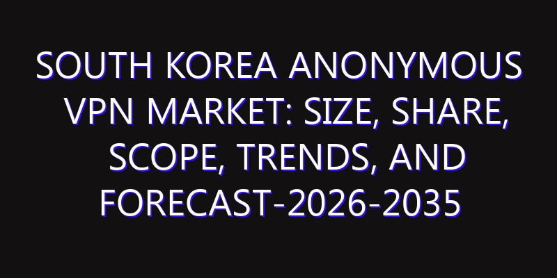 South Korea Anonymous VPN Market: Size, Share, Scope, Trends, and Forecast-2026-2035