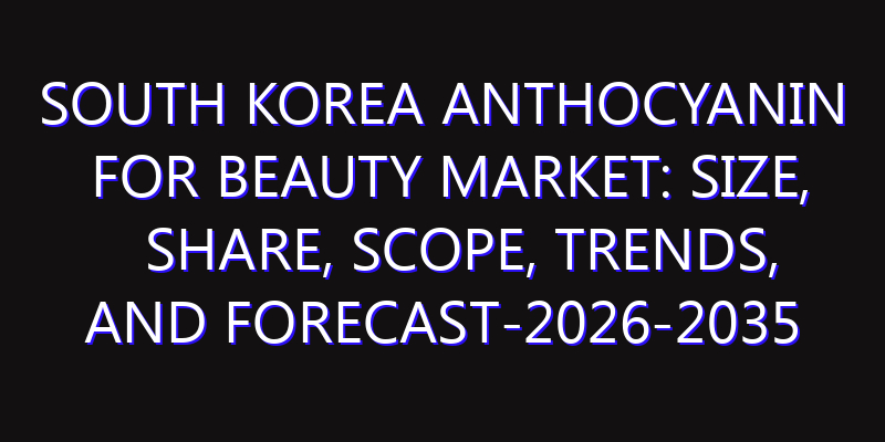 South Korea Anthocyanin for Beauty Market: Size, Share, Scope, Trends, and Forecast-2026-2035