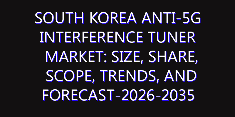 South Korea Anti-5G Interference Tuner Market: Size, Share, Scope, Trends, and Forecast-2026-2035