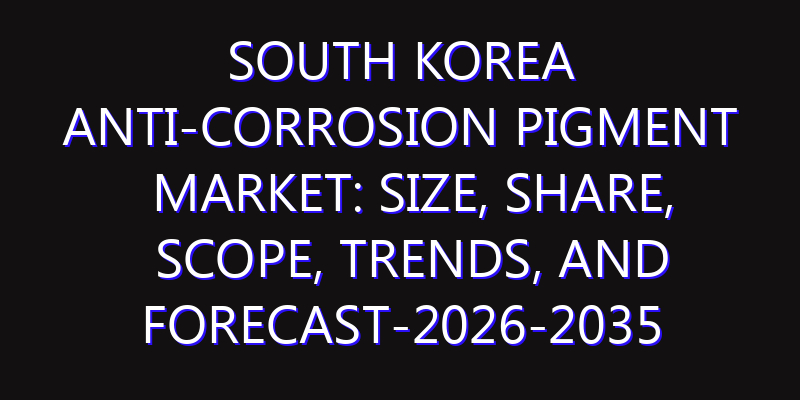 South Korea Anti-corrosion Pigment Market: Size, Share, Scope, Trends, and Forecast-2026-2035