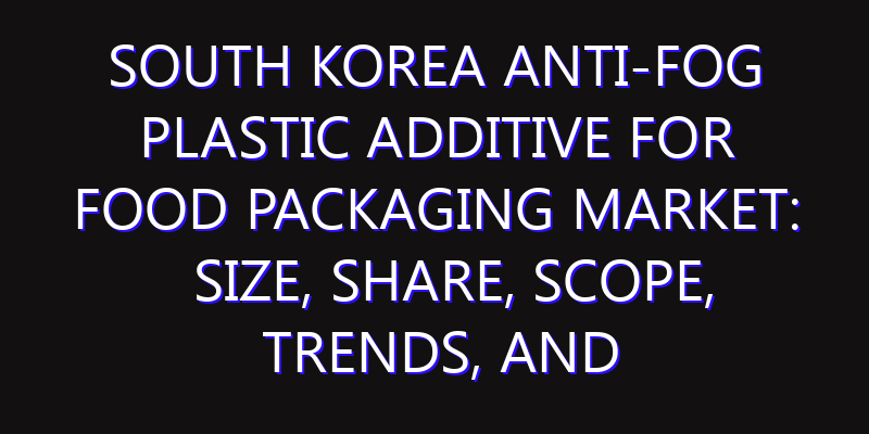 South Korea Anti-fog Plastic Additive for Food Packaging Market: Size, Share, Scope, Trends, and Forecast-2026-2035