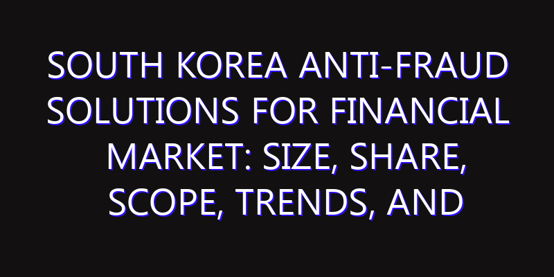 South Korea Anti-Fraud Solutions for Financial Market: Size, Share, Scope, Trends, and Forecast-2026-2035