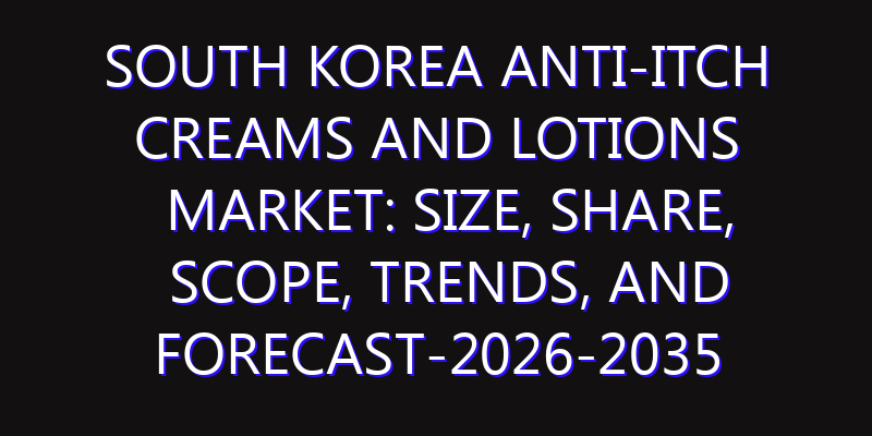South Korea Anti-Itch Creams and Lotions Market: Size, Share, Scope, Trends, and Forecast-2026-2035