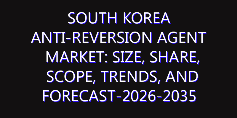 South Korea Anti-reversion Agent Market: Size, Share, Scope, Trends, and Forecast-2026-2035