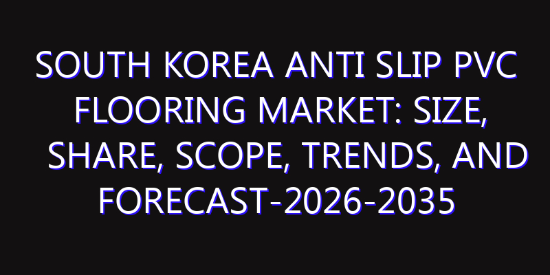 South Korea Anti Slip PVC Flooring Market: Size, Share, Scope, Trends, and Forecast-2026-2035
