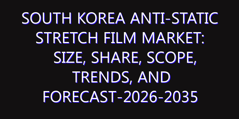 South Korea Anti-Static Stretch Film Market: Size, Share, Scope, Trends, and Forecast-2026-2035