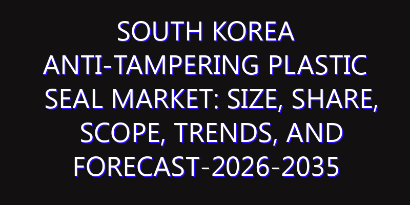 South Korea Anti-Tampering Plastic Seal Market: Size, Share, Scope, Trends, and Forecast-2026-2035