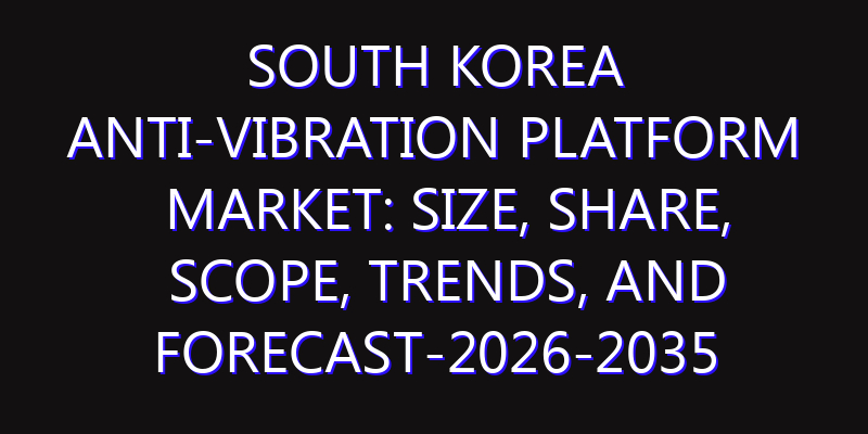 South Korea Anti-Vibration Platform Market: Size, Share, Scope, Trends, and Forecast-2026-2035