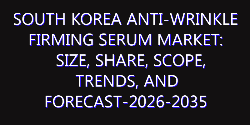 South Korea Anti-Wrinkle Firming Serum Market: Size, Share, Scope, Trends, and Forecast-2026-2035