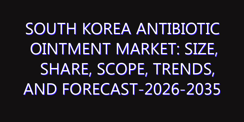 South Korea Antibiotic Ointment Market: Size, Share, Scope, Trends, and Forecast-2026-2035
