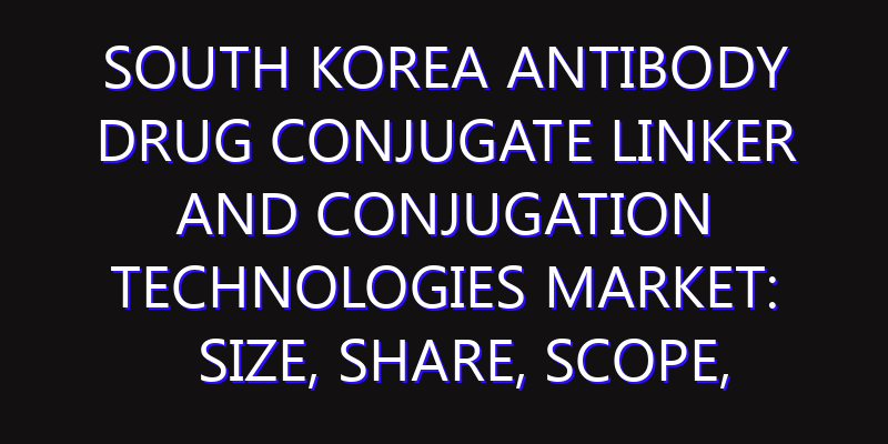 South Korea Antibody Drug Conjugate Linker And Conjugation Technologies Market: Size, Share, Scope, Trends, and Forecast-2026-2035
