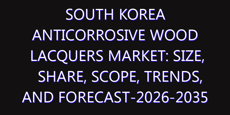 South Korea Anticorrosive Wood Lacquers Market: Size, Share, Scope, Trends, and Forecast-2026-2035