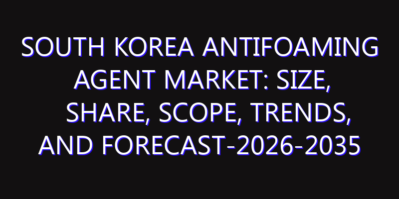 South Korea Antifoaming Agent Market: Size, Share, Scope, Trends, and Forecast-2026-2035