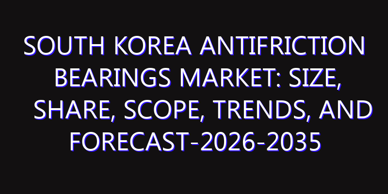 South Korea Antifriction Bearings Market: Size, Share, Scope, Trends, and Forecast-2026-2035