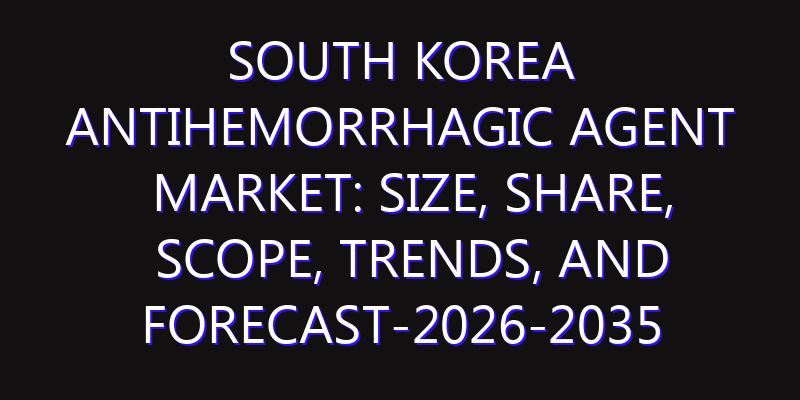 South Korea Antihemorrhagic Agent Market: Size, Share, Scope, Trends, and Forecast-2026-2035