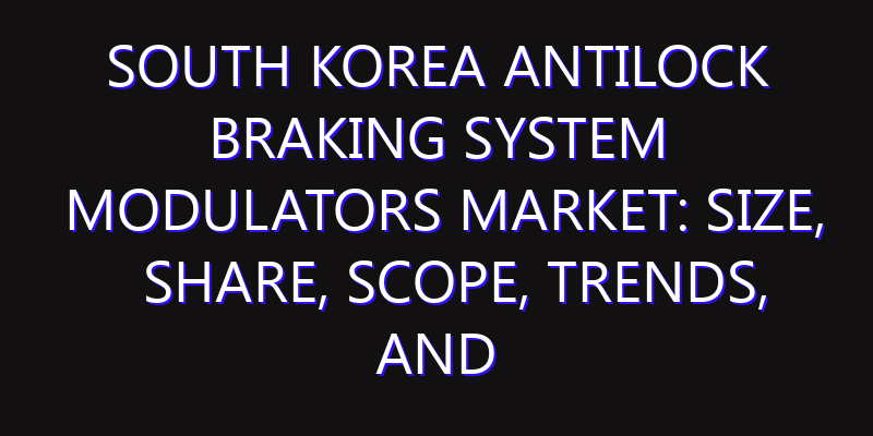 South Korea Antilock Braking System Modulators Market: Size, Share, Scope, Trends, and Forecast-2026-2035