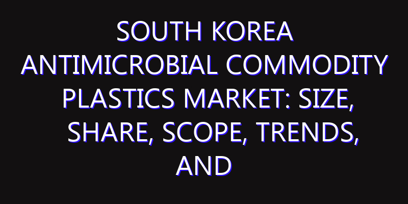 South Korea Antimicrobial Commodity Plastics Market: Size, Share, Scope, Trends, and Forecast-2026-2035