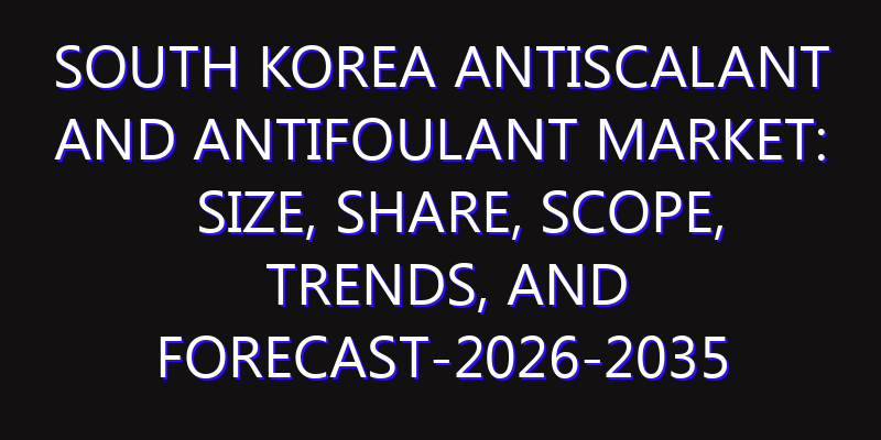 South Korea Antiscalant and Antifoulant Market: Size, Share, Scope, Trends, and Forecast-2026-2035