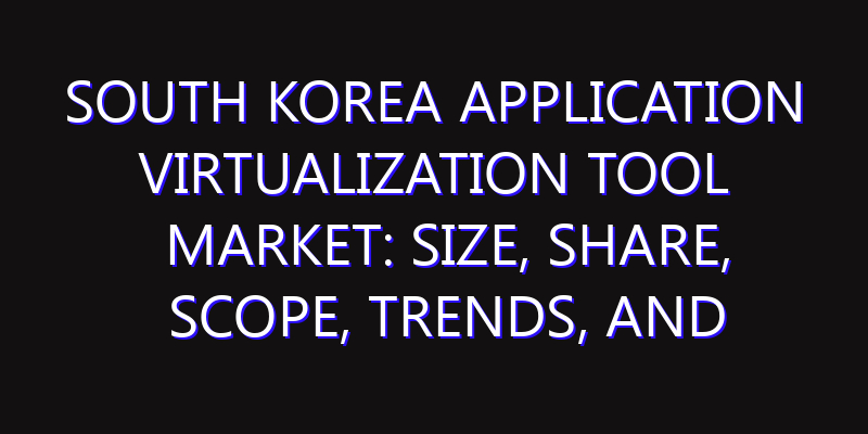 South Korea Application Virtualization Tool Market: Size, Share, Scope, Trends, and Forecast-2026-2035
