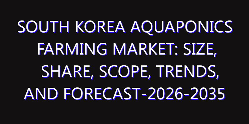 South Korea Aquaponics Farming Market: Size, Share, Scope, Trends, and Forecast-2026-2035