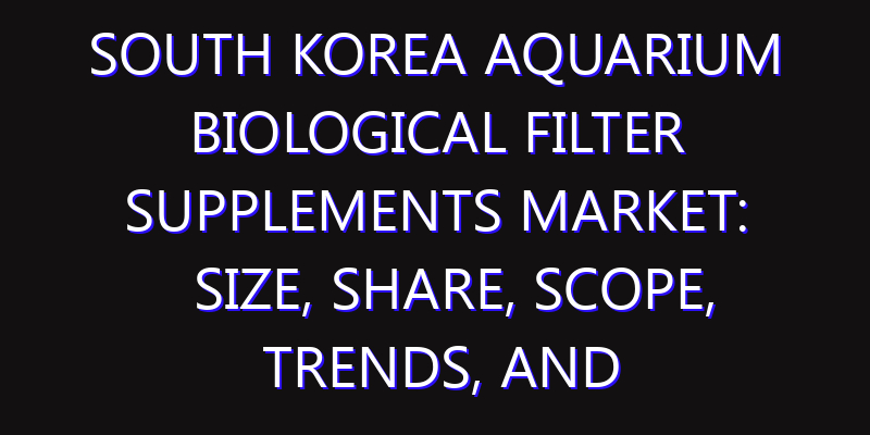 South Korea Aquarium Biological Filter Supplements Market: Size, Share, Scope, Trends, and Forecast-2026-2035