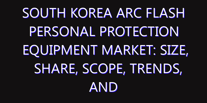 South Korea Arc Flash Personal Protection Equipment Market: Size, Share, Scope, Trends, and Forecast-2026-2035