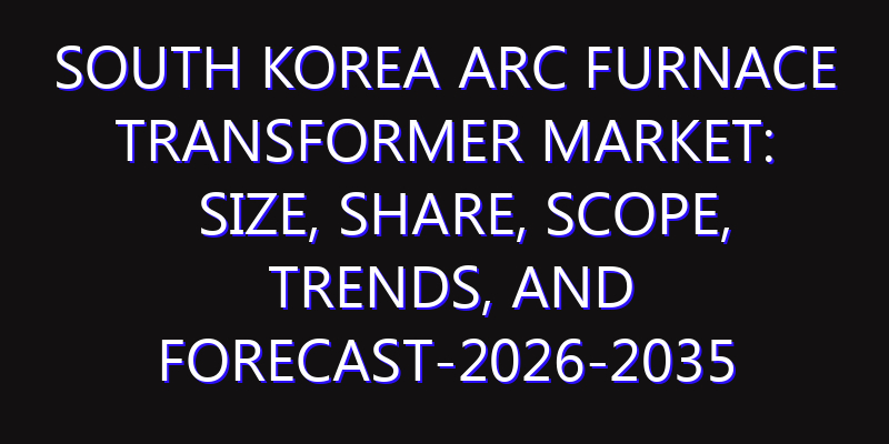 South Korea Arc Furnace Transformer Market: Size, Share, Scope, Trends, and Forecast-2026-2035