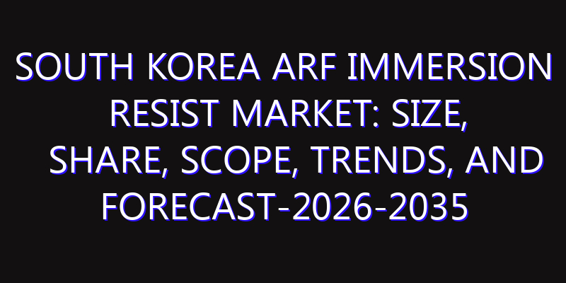 South Korea ArF Immersion Resist Market: Size, Share, Scope, Trends, and Forecast-2026-2035
